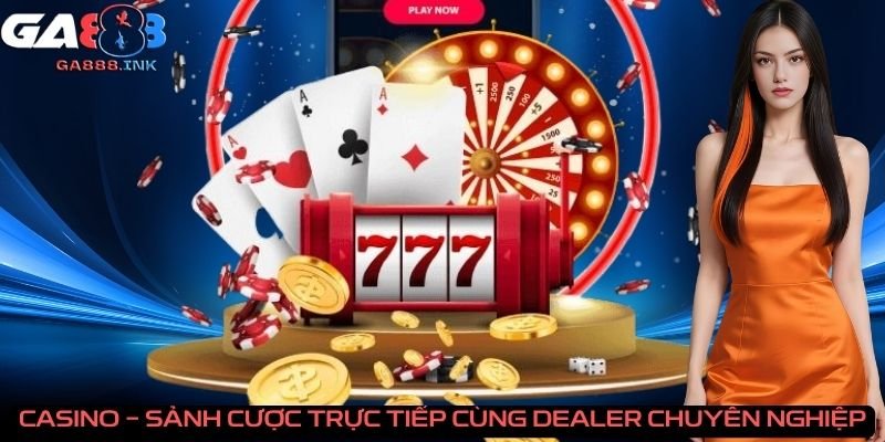 Casino - sảnh cược trực tiếp cùng dealer chuyên nghiệp
