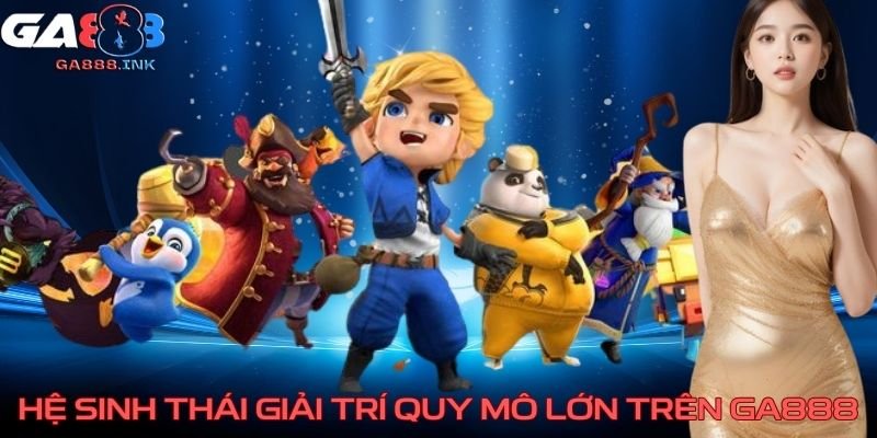 Hệ sinh thái giải trí quy mô lớn trên GA888